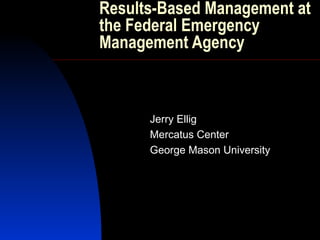 Results-Based Management at the Federal Emergency Management Agency Jerry Ellig Mercatus Center George Mason University  