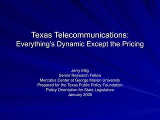 Texas Telecommunications: Everything’s Dynamic Except the Pricing Jerry Ellig Senior Research Fellow Mercatus Center at George Mason University Prepared for the Texas Public Policy Foundation Policy Orientation for State Legislators January 2005 