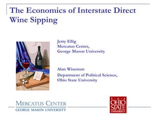 The Economics of Interstate Direct Wine Sipping Jerry Ellig Mercatus Center,  George Mason University Alan Wiseman Department of Political Science,  Ohio State University 