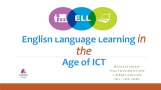 English Language Learning in
the
Age of ICT A B DULAZIZ B A S SANOSI
E NGL I SH L A NGUAGE L EC TURER
E L EARNI NG I N STRUC TOR
P SAU – SAUDI A RABI A
 
