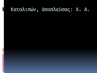 Καταλιπών, ἀποπλεύσας: Χ. Α.
 