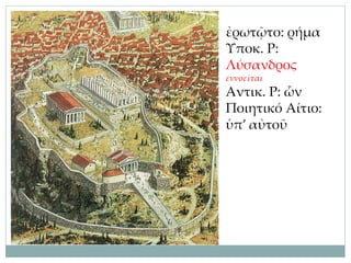 ἐρωτῷτο: ρήμα
Υποκ. Ρ:
Λύσανδρος
εννοείται
Αντικ. Ρ: ὧν
Ποιητικό Αίτιο:
ὑπ’ αὐτοῦ
 