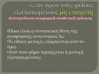 •Ποια είναι η συντακτική θέση της
αναφορικής αντωνυμίας ὅς;
•Τι είδους μετοχές εξαρτώνται από το
ὁρῶ;
•Από ποιο ρήμα προέρχεται η μετοχή
ἐξαπατωμένους;
 