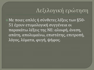 Με ποιες απλές ή σύνθετες λέξεις των §50-
51 έχουν ετυμολογική συγγένεια οι
παρακάτω λέξεις της ΝΕ: αλοιφή, άνεση,
απάτη, απολυμαίνω, επιστάτης, επιτροπή,
λόγος, λύματα, φυγή, ψήφος.
 
