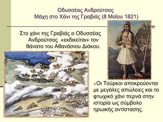 Οδυσσέας Ανδρούτσος
Μάχη στο Χάνι της Γραβιάς (8 Μαΐου 1821)
Στο χάνι της Γραβιάς ο Οδυσσέας
Ανδρούτσος «εκδικείται» τον
θάνατο του Αθανάσιου Διάκου.
■Οι Τούρκοι αποκρούονται
με μεγάλες απώλειες και το
φτωχικό χάνι περνά στην
ιστορία ως σύμβολο
ηρωικής αντίστασης.
 