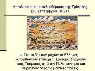 Η πολιορκία και απελευθέρωση της Τρίπολης
(23 Σεπτεμβρίου 1821)
■ Στα πεδία των μαχών οι Έλληνες
κατορθώνουν επιτυχίες. Σύντομα διώχνουν
τους Τούρκους από την Πελοπόννησο και
κυριεύουν όλες τις μεγάλες πόλεις.
 