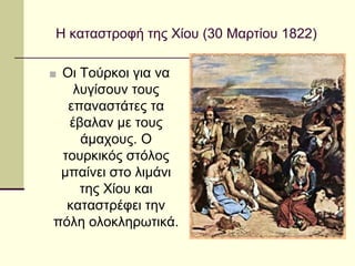 Η καταστροφή της Χίου (30 Μαρτίου 1822)
■ Οι Τούρκοι για να
λυγίσουν τους
επαναστάτες τα
έβαλαν με τους
άμαχους. Ο
τουρκικός στόλος
μπαίνει στο λιμάνι
της Χίου και
καταστρέφει την
πόλη ολοκληρωτικά.
 