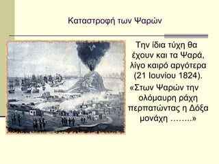 Καταστροφή των Ψαρών
Την ίδια τύχη θα
έχουν και τα Ψαρά,
λίγο καιρό αργότερα
(21 Ιουνίου 1824).
«Στων Ψαρών την
ολόμαυρη ράχη
περπατώντας η Δόξα
μονάχη ……..»
 