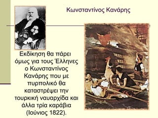 Κωνσταντίνος Κανάρης
Εκδίκηση θα πάρει
όμως για τους Έλληνες
ο Κωνσταντίνος
Κανάρης που με
πυρπολικό θα
καταστρέψει την
τουρκική ναυαρχίδα και
άλλα τρία καράβια
(Ιούνιος 1822).
 