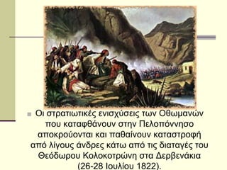 ■ Οι στρατιωτικές ενισχύσεις των Οθωμανών
που καταφθάνουν στην Πελοπόννησο
αποκρούονται και παθαίνουν καταστροφή
από λίγους άνδρες κάτω από τις διαταγές του
Θεόδωρου Κολοκοτρώνη στα Δερβενάκια
(26-28 Ιουλίου 1822).
 