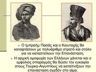 ■ Ο Ιμπραήμ Πασάς και ο Κιουταχής θα
καταφτάσουν με πολυάριθμο στρατό και στόλο
για να καταστείλουν την Επανάσταση.
■ Η αρχική ομοψυχία των Ελλήνων χάνεται και ο
εμφύλιος σπαραγμός θα δώσει την ευκαιρία
στους Τουρκο-Αιγυπτίους να καταπνίξουν την
επανάσταση σχεδόν στο αίμα.
 
