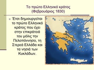 Το πρώτο Ελληνικό κράτος
(Φεβρουάριος 1830)
■ Έτσι δημιουργείται
το πρώτο Ελληνικό
κράτος που έχει
στην επικράτειά
του μόλις την
Πελοπόννησο, τη
Στερεά Ελλάδα και
τα νησιά των
Κυκλάδων.
 