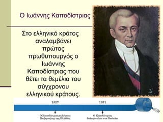 Ο Ιωάννης Καποδίστριας
Στο ελληνικό κράτος
αναλαμβάνει
πρώτος
πρωθυπουργός ο
Ιωάννης
Καποδίστριας που
θέτει τα θεμέλια του
σύγχρονου
ελληνικού κράτους.
 