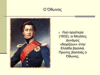 Ο Όθωνας
■ Λίγο αργότερα
(1832), οι Μεγάλες
Δυνάμεις
«διορίζουν» στην
Ελλάδα βασιλιά.
Πρώτος βασιλιάς ο
Όθωνας.
 