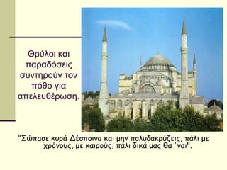 Θρύλοι και
παραδόσεις
συντηρούν τον
πόθο για
απελευθέρωση.
"Σώπασε κυρά Δέσποινα και μην πολυδακρύζεις, πάλι με
χρόνους, με καιρούς, πάλι δικά μας θα 'ναι".
 