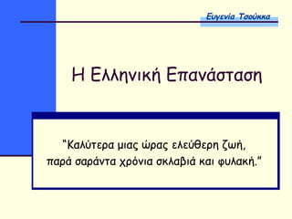 Η Ελληνική Επανάσταση
“Καλύτερα μιας ώρας ελεύθερη ζωή,
παρά σαράντα χρόνια σκλαβιά και φυλακή.”
Ευγενία Τσούκκα
 