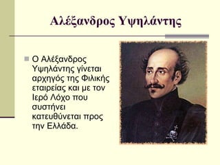 Αλέξανδρος   Υψηλάντης Ο Αλέξανδρος Υψηλάντης γίνεται αρχηγός της Φιλικής εταιρείας και με τον Ιερό Λόχο που συστήνει κατευθύνεται προς την Ελλάδα.  