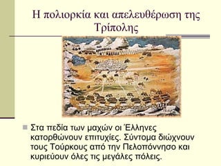 Η πολιορκία και απελευθέρωση της Τρίπολης Στα πεδία των μαχών οι Έλληνες κατορθώνουν επιτυχίες. Σύντομα διώχνουν τους Τούρκους από την Πελοπόννησο και κυριεύουν όλες τις μεγάλες πόλεις. 