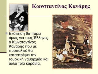 Κωνσταντίνος Κανάρης Εκδίκηση θα πάρει όμως για τους Έλληνες ο Κωνσταντίνος Κανάρης που με πυρπολικό θα καταστρέψει την τουρκική ναυαρχίδα και άλλα τρία καράβια. 