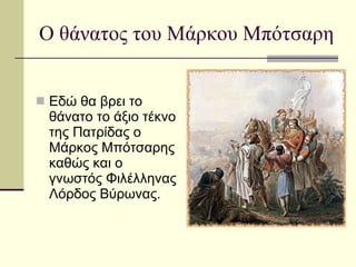 Ο θάνατος του Μάρκου Μπότσαρη Εδώ θα βρει το θάνατο το άξιο τέκνο της Πατρίδας ο Μάρκος Μπότσαρης καθώς και ο γνωστός Φιλέλληνας Λόρδος Βύρωνας. 