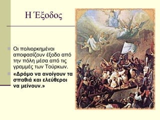 Οι πολιορκημένοι αποφασίζουν έξοδο από την πόλη μέσα από τις γραμμές των Τούρκων. «Δρόμο να ανοίγουν τα σπαθιά και ελεύθεροι να μείνουν.» Η Έξοδος 