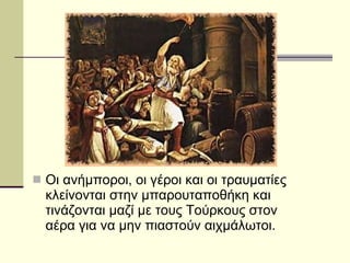 Οι ανήμποροι, οι γέροι και οι τραυματίες κλείνονται στην μπαρουταποθήκη και τινάζονται μαζί με τους Τούρκους στον αέρα για να μην πιαστούν αιχμάλωτοι.  