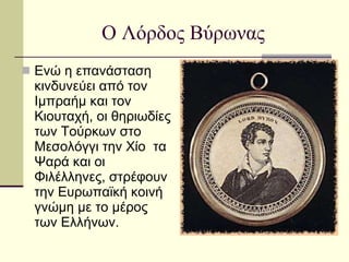 Ο Λόρδος Βύρωνας Ενώ η επανάσταση κινδυνεύει από τον Ιμπραήμ και τον Κιουταχή, οι θηριωδίες των Τούρκων στο Μεσολόγγι την Χίο  τα Ψαρά και οι Φιλέλληνες, στρέφουν την Ευρωπαϊκή κοινή γνώμη με το μέρος των Ελλήνων.  