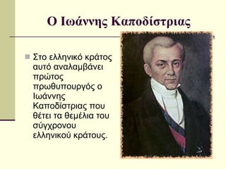 Ο Ιωάννης Καποδίστριας Στο ελληνικό κράτος αυτό αναλαμβάνει πρώτος πρωθυπουργός ο Ιωάννης Καποδίστριας που θέτει τα θεμέλια του σύγχρονου ελληνικού κράτους. 