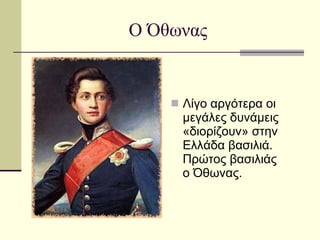 Ο Όθωνας Λίγο αργότερα οι μεγάλες δυνάμεις «διορίζουν» στην Ελλάδα βασιλιά. Πρώτος βασιλιάς ο Όθωνας. 