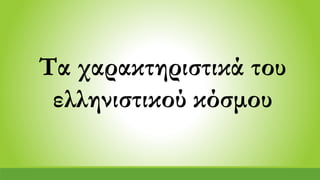 Τα χαρακτηριστικά του
ελληνιστικού κόσμου
 