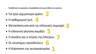  Τα τρία ισχυρότερα κράτη
 Η καθημερινή ζωή
 Μετανάστευση από τις ελληνικές περιοχές
 Η ελληνική γλώσσα ακμάζει
 Η άνοδος και η πτώση της Ηπείρου
 Οι επιστήμες προοδεύουν
 Η διάσπαση της αυτοκρατορίας
Τοποθέτησε τις παρακάτω επικεφαλίδες στη σωστή θέση του κειμένου.
 