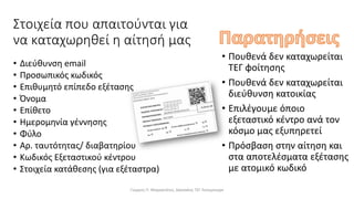 Στοιχεία που απαιτούνται για
να καταχωρηθεί η αίτησή μας
• Πουθενά δεν καταχωρείται
ΤΕΓ φοίτησης
• Πουθενά δεν καταχωρείται
διεύθυνση κατοικίας
• Επιλέγουμε όποιο
εξεταστικό κέντρο ανά τον
κόσμο μας εξυπηρετεί
• Πρόσβαση στην αίτηση και
στα αποτελέσματα εξέτασης
με ατομικό κωδικό
• Διεύθυνση email
• Προσωπικός κωδικός
• Επιθυμητό επίπεδο εξέτασης
• Όνομα
• Επίθετο
• Ημερομηνία γέννησης
• Φύλο
• Αρ. ταυτότητας/ διαβατηρίου
• Κωδικός Εξεταστικού κέντρου
• Στοιχεία κατάθεσης (για εξέταστρα)
Γιώργος Π. Μαρκατάτος, Δάσκαλος ΤΕΓ Λέονμπεργκ
 