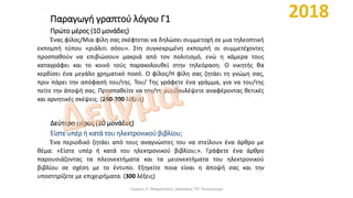 Παραγωγή γραπτού λόγου Γ1
Πρώτο μέρος (10 μονάδες)
Ένας φίλος/Μια φίλη σας σκέφτεται να δηλώσει συμμετοχή σε μια τηλεοπτική
εκπομπή τύπου «ριάλιτι σόου». Στη συγκεκριμένη εκπομπή οι συμμετέχοντες
προσπαθούν να επιβιώσουν μακριά από τον πολιτισμό, ενώ η κάμερα τους
καταγράφει και το κοινό τούς παρακολουθεί στην τηλεόραση. Ο νικητής θα
κερδίσει ένα μεγάλο χρηματικό ποσό. Ο φίλος/Η φίλη σας ζητάει τη γνώμη σας,
πριν πάρει την απόφασή του/της. Του/ Της γράφετε ένα γράμμα, για να του/της
πείτε την άποψή σας. Προσπαθείτε να τον/τη συμβουλέψετε αναφέροντας θετικές
και αρνητικές σκέψεις. (250-300 λέξεις)
Δεύτερο μέρος (10 μονάδες)
Είστε υπέρ ή κατά του ηλεκτρονικού βιβλίου;
Ένα περιοδικό ζητάει από τους αναγνώστες του να στείλουν ένα άρθρο με
θέμα: «Είστε υπέρ ή κατά του ηλεκτρονικού βιβλίου;». Γράφετε ένα άρθρο
παρουσιάζοντας τα πλεονεκτήματα και τα μειονεκτήματα του ηλεκτρονικού
βιβλίου σε σχέση με το έντυπο. Εξηγείτε ποια είναι η άποψή σας και την
υποστηρίζετε με επιχειρήματα. (300 λέξεις)
Γιώργος Π. Μαρκατάτος, Δάσκαλος ΤΕΓ Λέονμπεργκ
 