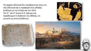 Τα αρχαία ελληνικά δεν προφέρονταν όπως τα
νέα ελληνικά και η προφορά τους αλλάζει
ανάλογα με την εποχή και τον τόπο.
Τον 5ο και 4ο αιώνα π.Χ. έχουμε για
παράδειγμα τη διάλεκτο της Αθήνας, τη
γνωστή ως αττική διάλεκτο.
Γιώργος Π. Μαρκατάτος, Δάσκαλος ΤΕΓ Λέονμπεργκ
 