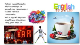 Τη θέση των γαλλικών θα
πάρουν αργότερα τα
αγγλικά, που είναι σήμερα η
γλώσσα διεθνούς
επικοινωνίας.
Από τα αγγλικά θα μπουν
στα ελληνικά λέξεις όπως
μπαρ, γκολ, πάρτι κ.ά.
Γιώργος Π. Μαρκατάτος, Δάσκαλος ΤΕΓ Λέονμπεργκ
 