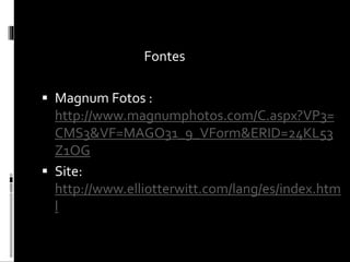 Fontes 
 Magnum Fotos : 
http://www.magnumphotos.com/C.aspx?VP3= 
CMS3&VF=MAGO31_9_VForm&ERID=24KL53 
Z1OG 
 Site: 
http://www.elliotterwitt.com/lang/es/index.htm 
l 

