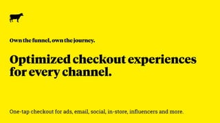 Optimized checkout experiences
for every channel.
One-tap checkout for ads, email, social, in-store, inﬂuencers and more.
Own the funnel, own the journey.
 