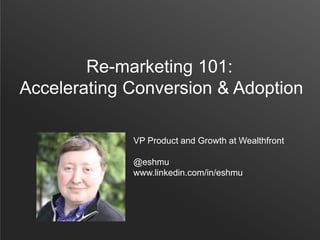 Re-marketing 101:
Accelerating Conversion & Adoption
VP Product and Growth at Wealthfront
@eshmu
www.linkedin.com/in/eshmu
 