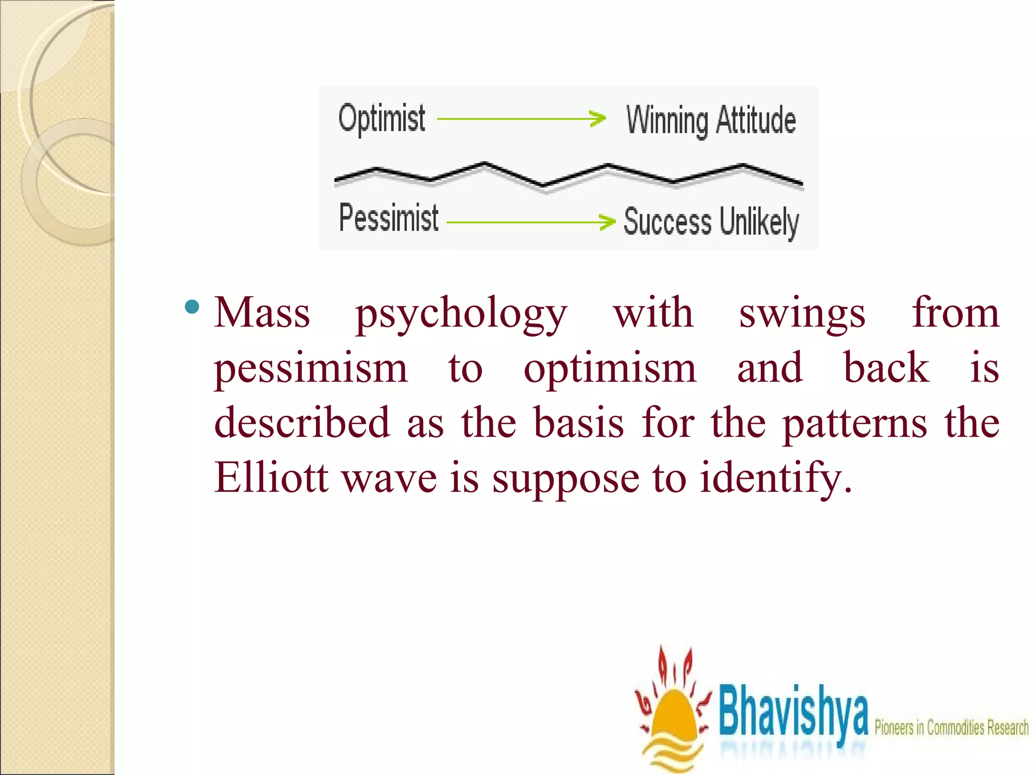Mass psychology with swings from pessimism to optimism and back is described as the basis for the patterns the Elliott wave is suppose to identify. 