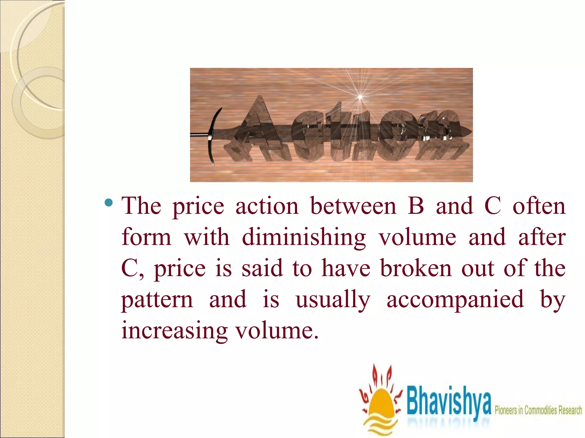 The price action between B and C often form with diminishing volume and after C, price is said to have broken out of the pattern and is usually accompanied by increasing volume.  