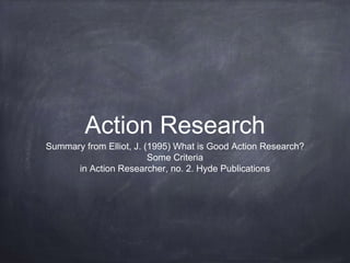 Action Research
Summary from Elliot, J. (1995) What is Good Action Research?
Some Criteria
in Action Researcher, no. 2. Hyde Publications
 