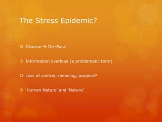 The Stress Epidemic?
 Disease  Dis-Ease
 Information overload (a problematic term)
 Loss of control, meaning, purpose?...
