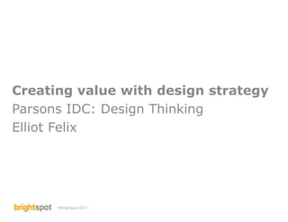 Creating value with design strategy
Parsons IDC: Design Thinking
Elliot Felix




      ©brightspot 2011   Parsons IDC: Creating Value with Design Strategy   1
 
