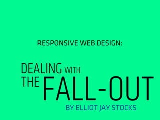 RESPONSIVE WEB DESIGN:
DEALING WITH
THE
FALL-OUTBY ELLIOT JAY STOCKS
 