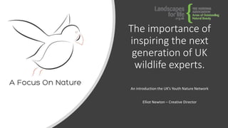 The importance of
inspiring the next
generation of UK
wildlife experts.
An introduction the UK’s Youth Nature Network
Elliot Newton – Creative Director
 