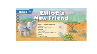 Elliot is a sad and lonely Little
elephant.
He walks and sees some
tortoises.
“Hi! I’m Tuti”
“Hello! I’m Elliot. I can’t find my
family.”
“I can help you. “
 
