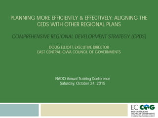 PLANNING MORE EFFICIENTLY & EFFECTIVELY: ALIGNING THE
CEDS WITH OTHER REGIONAL PLANS
COMPREHENSIVE REGIONAL DEVELOPMENT STRATEGY (CRDS)
DOUG ELLIOTT, EXECUTIVE DIRECTOR
EAST CENTRAL IOWA COUNCIL OF GOVERNMENTS
NADO Annual Training Conference
Saturday, October 24, 2015
 