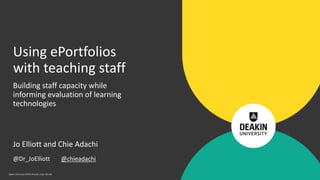 Using ePortfolios
with teaching staff
Building staff capacity while
informing evaluation of learning
technologies
Jo Elliott and Chie Adachi
@Dr_JoElliott @chieadachi
Deakin University CRICOS Provider Code: 00113B
 