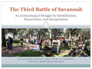 The Third Battle of Savannah
  An Archaeological Struggle for Identification,
        Preservation, and Interpretation




   RITA FOLSE ELLIOTT AND LAURA E. SEIFERT
          COASTAL HERITAGE SOCIETY
 