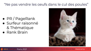 Paris 2021 #seocamp
Cycle Black Hat 23
“Ne pas vendre les oeufs dans le cul des poules”
● PR / PageRank
● Surfeur raisonné
& Thématique
● Rank Brain
 